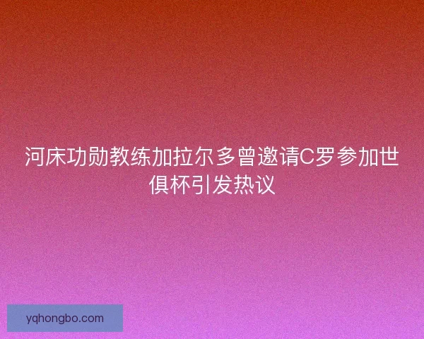 河床功勋教练加拉尔多曾邀请C罗参加世俱杯引发热议
