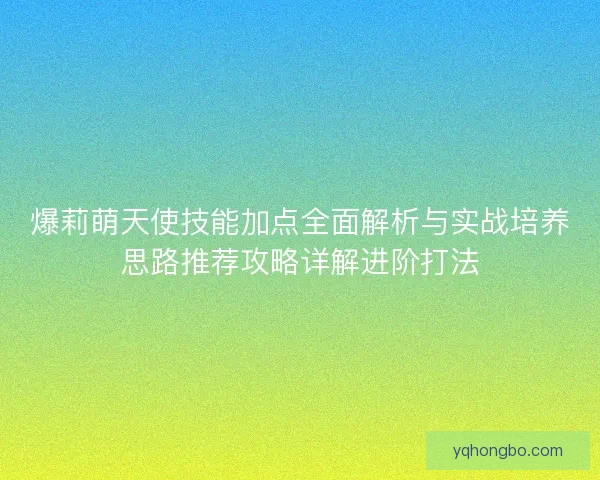 爆莉萌天使技能加点全面解析与实战培养思路推荐攻略详解进阶打法