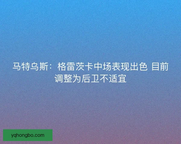 马特乌斯：格雷茨卡中场表现出色 目前调整为后卫不适宜