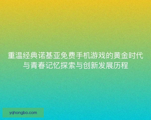 重温经典诺基亚免费手机游戏的黄金时代与青春记忆探索与创新发展历程