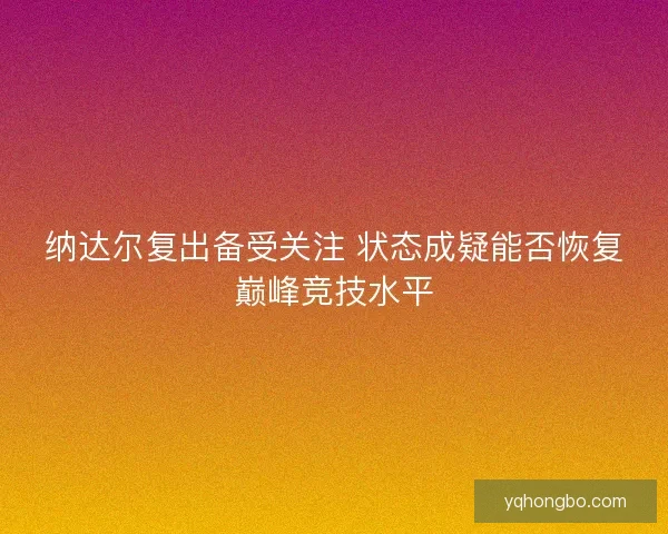 纳达尔复出备受关注 状态成疑能否恢复巅峰竞技水平