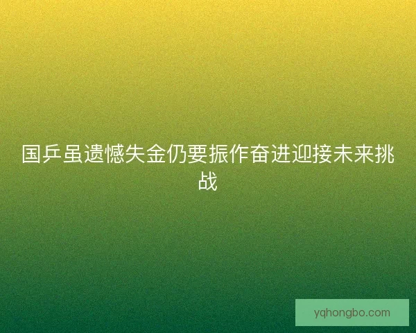 国乒虽遗憾失金仍要振作奋进迎接未来挑战