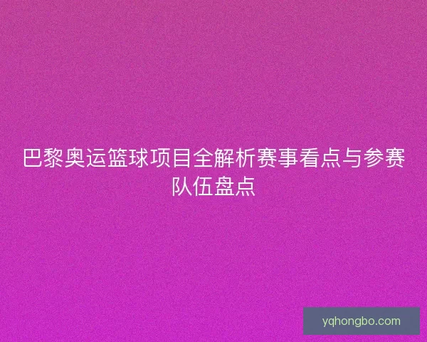 巴黎奥运篮球项目全解析赛事看点与参赛队伍盘点