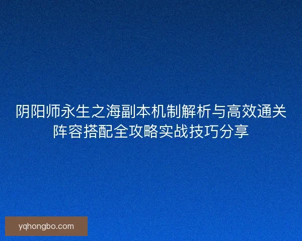 阴阳师永生之海副本机制解析与高效通关阵容搭配全攻略实战技巧分享